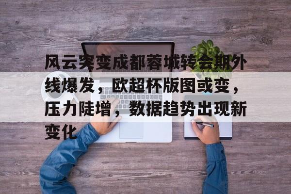 爱游戏官方入口-包含风云突变成都蓉城转会期外线爆发，欧超杯版图或变，压力陡增，数据趋势出现新变化的词条-爱游戏官方入口